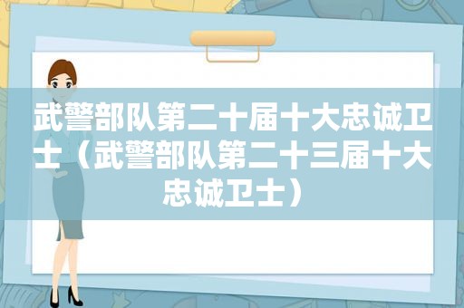 武警部队第二十届十大忠诚卫士（武警部队第二十三届十大忠诚卫士）