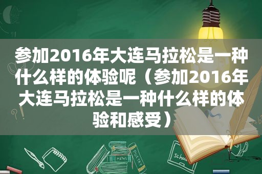 参加2016年大连马拉松是一种什么样的体验呢（参加2016年大连马拉松是一种什么样的体验和感受）