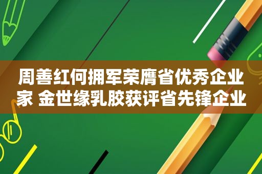 周善红何拥军荣膺省优秀企业家 金世缘乳胶获评省先锋企业