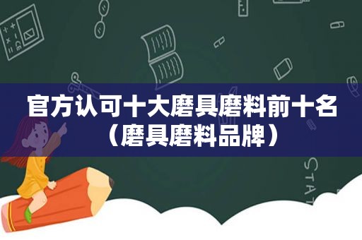 官方认可十大磨具磨料前十名（磨具磨料品牌）