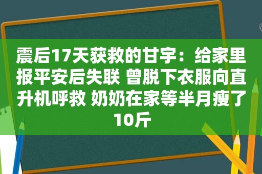 震后17天获救的甘宇：给家里报平安后失联 曾脱下衣服向直升机呼救 奶奶在家等半月瘦了10斤