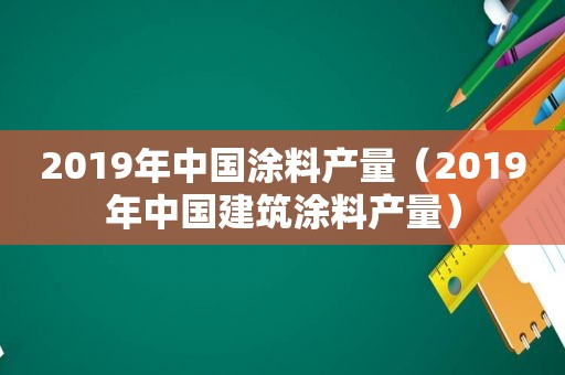 2019年中国涂料产量（2019年中国建筑涂料产量）