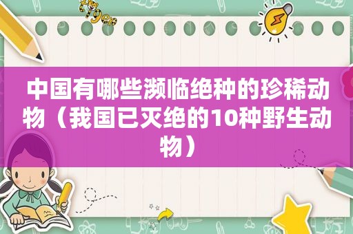 中国有哪些濒临绝种的珍稀动物（我国已灭绝的10种野生动物）