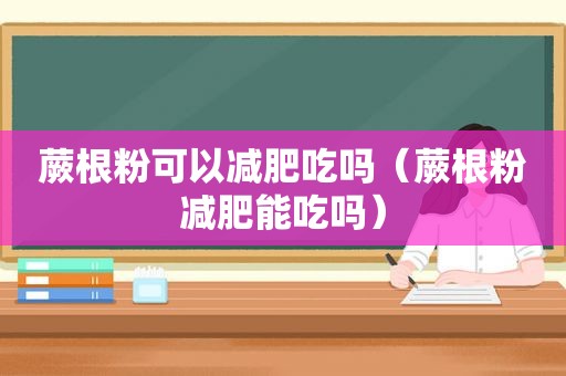 蕨根粉可以减肥吃吗（蕨根粉减肥能吃吗）