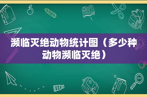 濒临灭绝动物统计图（多少种动物濒临灭绝）