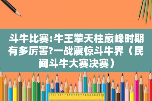  *** 比赛:牛王擎天柱巅峰时期有多厉害?一战震惊 *** 界（民间 *** 大赛决赛）