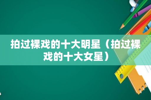 拍过裸戏的十大明星（拍过裸戏的十大女星）