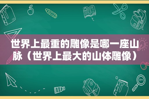 世界上最重的雕像是哪一座山脉（世界上最大的山体雕像）