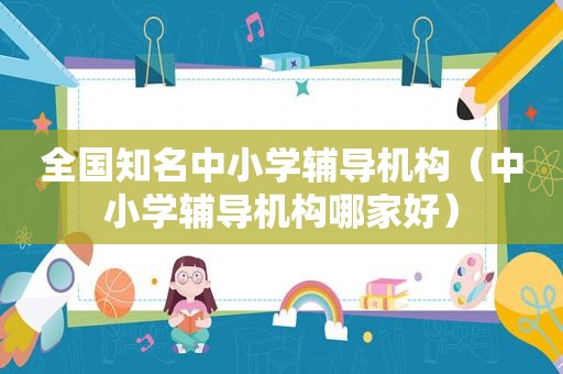 全国知名中小学辅导机构（中小学辅导机构哪家好）