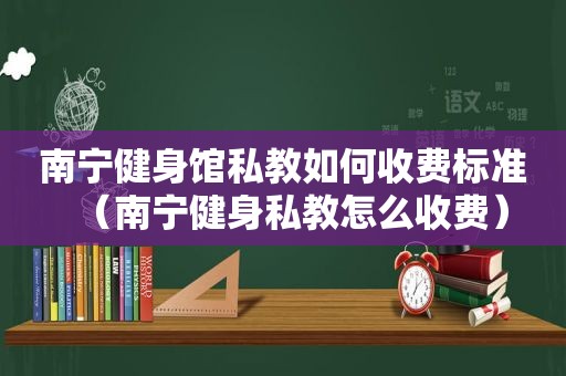 南宁健身馆私教如何收费标准（南宁健身私教怎么收费）