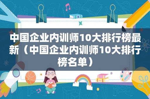 中国企业内训师10大排行榜最新（中国企业内训师10大排行榜名单）