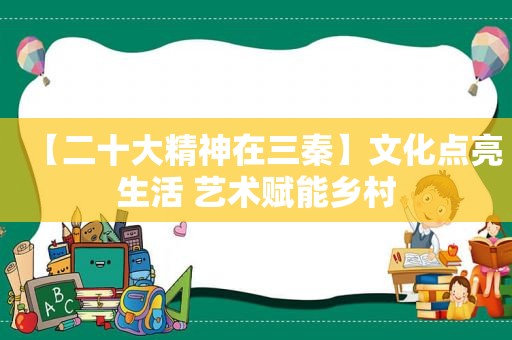 【二十大精神在三秦】文化点亮生活 艺术赋能乡村