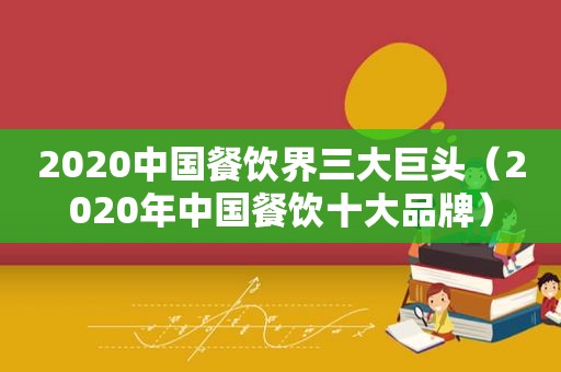 2020中国餐饮界三大巨头（2020年中国餐饮十大品牌）