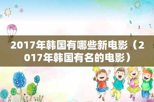 2017年韩国有哪些新电影（2017年韩国有名的电影）