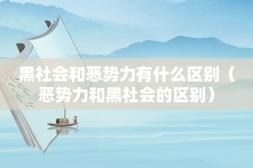 黑社会和恶势力有什么区别（恶势力和黑社会的区别）