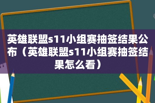 英雄联盟s11小组赛抽签结果公布（英雄联盟s11小组赛抽签结果怎么看）