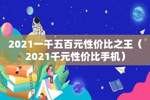 2021一千五百元性价比之王（2021千元性价比手机）