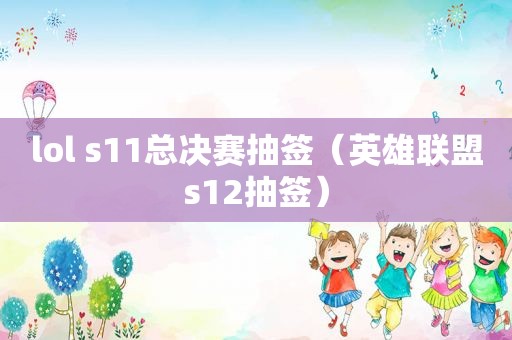 lol s11总决赛抽签（英雄联盟s12抽签）