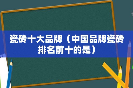 瓷砖十大品牌（中国品牌瓷砖排名前十的是）