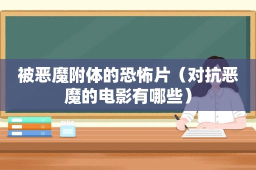 被恶魔附体的恐怖片（对抗恶魔的电影有哪些）