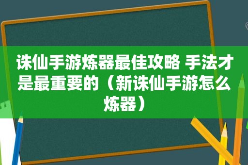 诛仙手游炼器最佳攻略 手法才是最重要的（新诛仙手游怎么炼器）