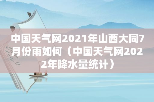 中国天气网2021年山西大同7月份雨如何（中国天气网2022年降水量统计）