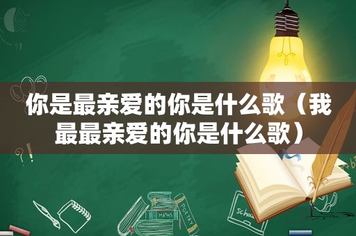 你是最亲爱的你是什么歌（我最最亲爱的你是什么歌）