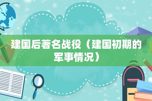 建国后著名战役（建国初期的军事情况）