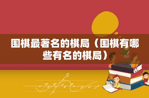 围棋最著名的棋局（围棋有哪些有名的棋局）