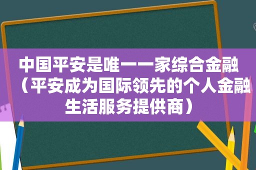 中国平安是唯一一家综合金融（平安成为国际领先的个人金融生活服务提供商）