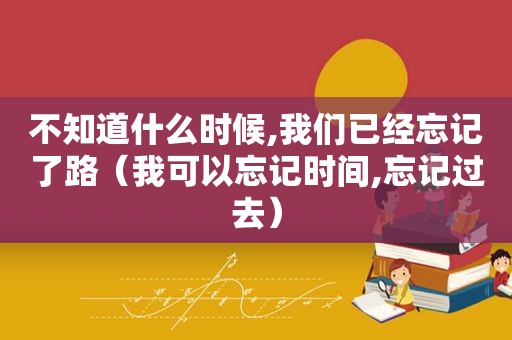 不知道什么时候,我们已经忘记了路（我可以忘记时间,忘记过去）