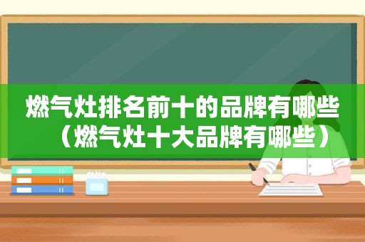 燃气灶排名前十的品牌有哪些（燃气灶十大品牌有哪些）