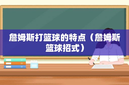 詹姆斯打篮球的特点（詹姆斯篮球招式）