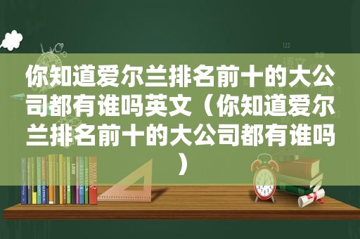 你知道爱尔兰排名前十的大公司都有谁吗英文（你知道爱尔兰排名前十的大公司都有谁吗）