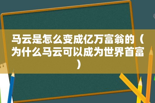 马云是怎么变成亿万富翁的（为什么马云可以成为世界首富）