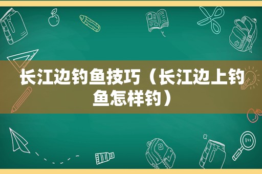 长江边钓鱼技巧（长江边上钓鱼怎样钓）