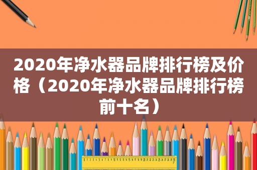 2020年净水器品牌排行榜及价格（2020年净水器品牌排行榜前十名）