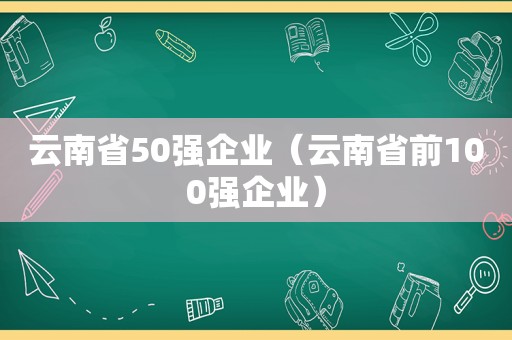 云南省50强企业（云南省前100强企业）