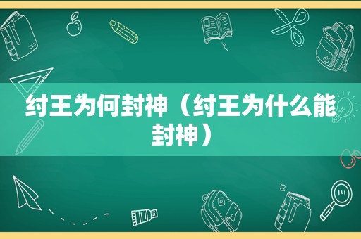 纣王为何封神（纣王为什么能封神）