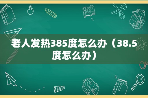 老人发热385度怎么办（38.5度怎么办）