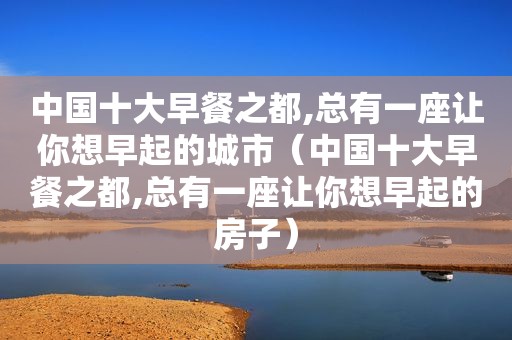 中国十大早餐之都,总有一座让你想早起的城市（中国十大早餐之都,总有一座让你想早起的房子）