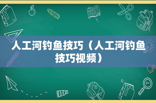 人工河钓鱼技巧（人工河钓鱼技巧视频）