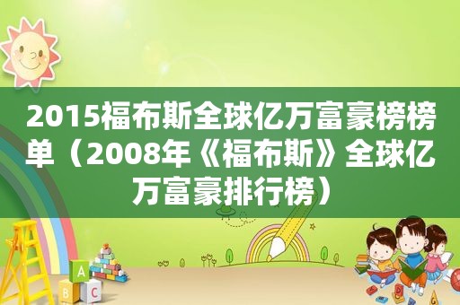 2015福布斯全球亿万富豪榜榜单（2008年《福布斯》全球亿万富豪排行榜）