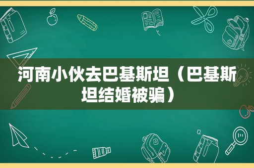 河南小伙去巴基斯坦（巴基斯坦结婚被骗）