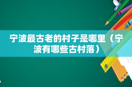 宁波最古老的村子是哪里（宁波有哪些古村落）