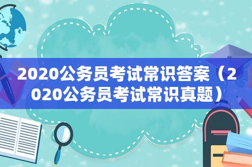 2020公务员考试常识答案（2020公务员考试常识真题）