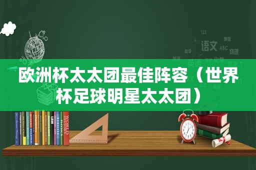 欧洲杯太太团最佳阵容（世界杯足球明星太太团）