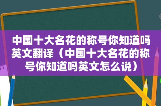 中国十大名花的称号你知道吗英文翻译（中国十大名花的称号你知道吗英文怎么说）