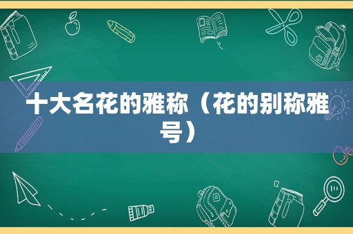 十大名花的雅称（花的别称雅号）