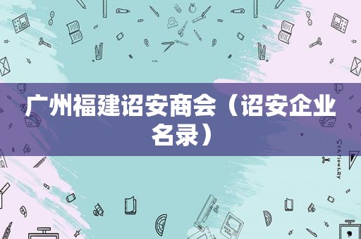 广州福建诏安商会（诏安企业名录）